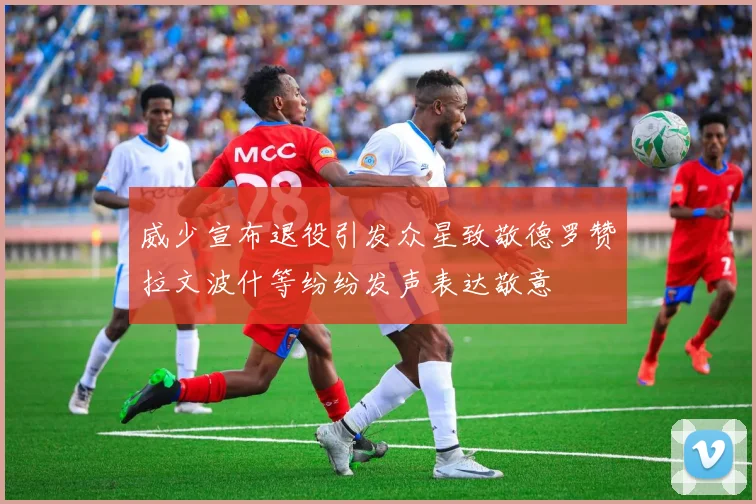 威少宣布退役引发众星致敬德罗赞拉文波什等纷纷发声表达敬意