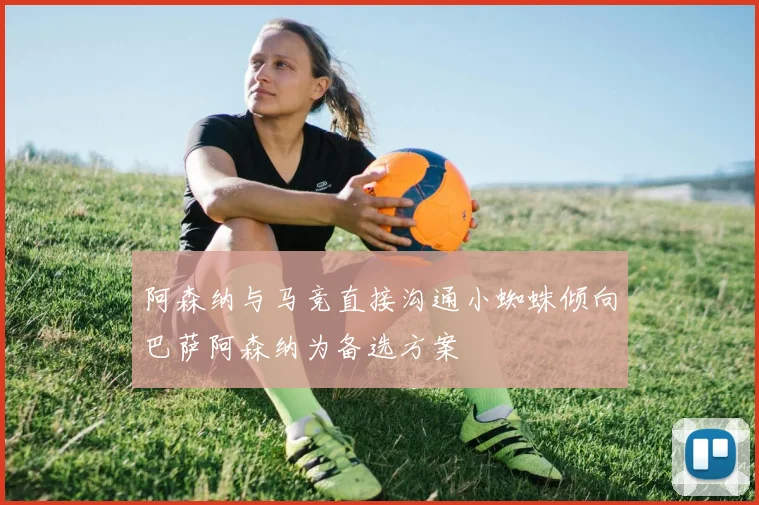 阿森纳与马竞直接沟通小蜘蛛倾向巴萨阿森纳为备选方案
