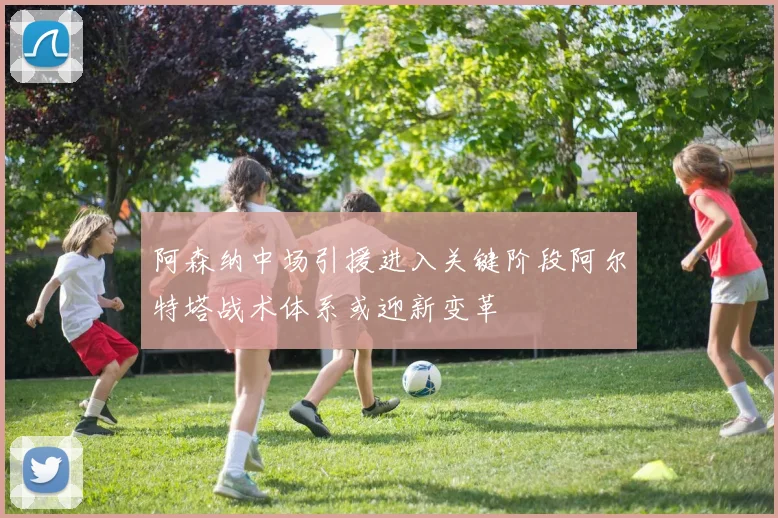 阿森纳中场引援进入关键阶段阿尔特塔战术体系或迎新变革