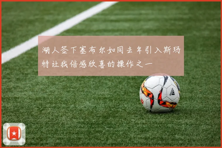 湖人签下塞布尔如同去年引入斯玛特让我倍感欣喜的操作之一