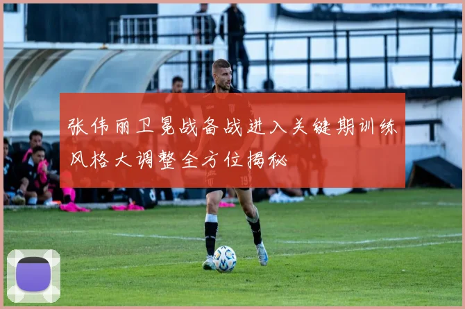 张伟丽卫冕战备战进入关键期训练风格大调整全方位揭秘