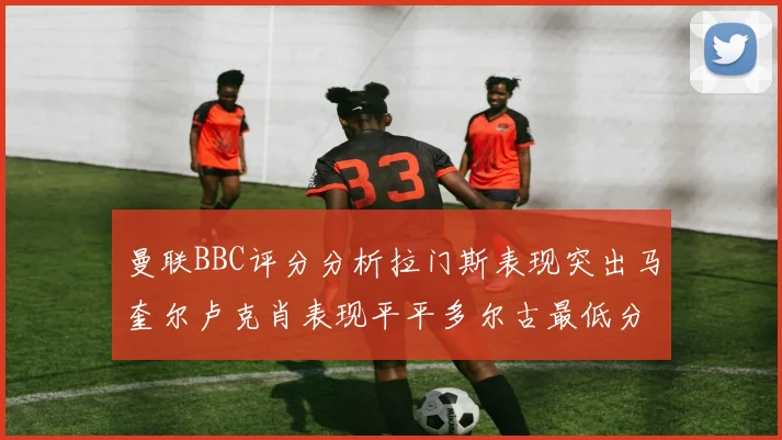 曼联BBC评分分析拉门斯表现突出马奎尔卢克肖表现平平多尔古最低分引关注