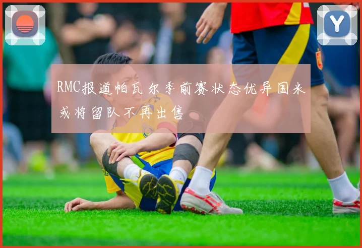 RMC报道帕瓦尔季前赛状态优异国米或将留队不再出售
