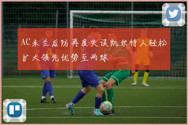 AC米兰后防再度失误凯尔特人轻松扩大领先优势至两球